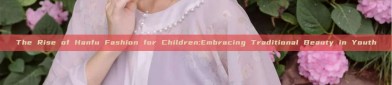 The Rise of Hanfu Fashion for Children:Embracing Traditional Beauty in Youth