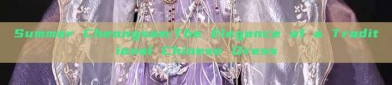 Summer Cheongsam:The Elegance of a Traditional Chinese Dress