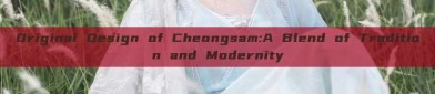 Original Design of Cheongsam:A Blend of Tradition and Modernity