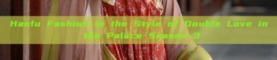 Hanfu Fashion in the Style of Double Love in the Palace Season 3