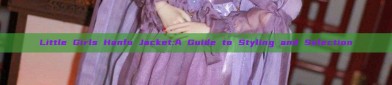 Little Girls Hanfu Jacket:A Guide to Styling and Selection