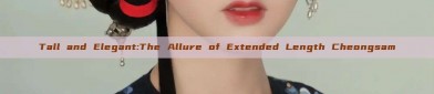 Tall and Elegant:The Allure of Extended Length Cheongsam