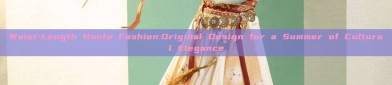 Waist-Length Hanfu Fashion:Original Design for a Summer of Cultural Elegance