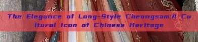The Elegance of Long-Style Cheongsam:A Cultural Icon of Chinese Heritage