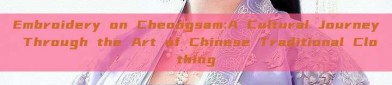 Embroidery on Cheongsam:A Cultural Journey Through the Art of Chinese Traditional Clothing
