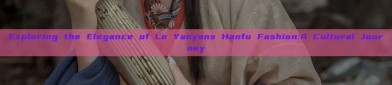 Exploring the Elegance of Le Yanyans Hanfu Fashion:A Cultural Journey