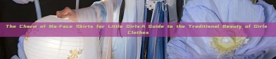 The Charm of Ma-Face Skirts for Little Girls:A Guide to the Traditional Beauty of Girls Clothes