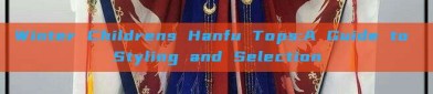 Winter Childrens Hanfu Tops:A Guide to Styling and Selection