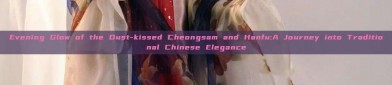 Evening Glow of the Dust-kissed Cheongsam and Hanfu:A Journey into Traditional Chinese Elegance