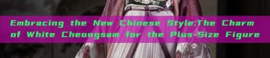 Embracing the New Chinese Style:The Charm of White Cheongsam for the Plus-Size Figure