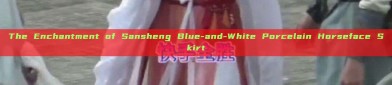 The Enchantment of Sansheng Blue-and-White Porcelain Horseface Skirt