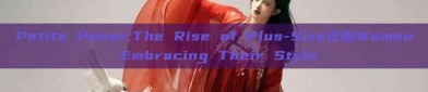 Petite Power:The Rise of Plus-Size汉服Women Embracing Their Style