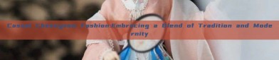Casual Cheongsam Fashion:Embracing a Blend of Tradition and Modernity