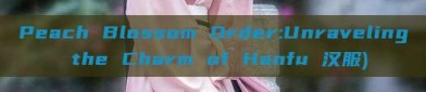 Peach Blossom Order:Unraveling the Charm of Hanfu 汉服)