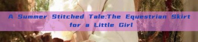 A Summer Stitched Tale:The Equestrian Skirt for a Little Girl