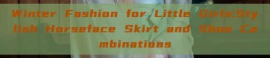 Winter Fashion for Little Girls:Stylish Horseface Skirt and Shoe Combinations