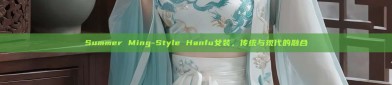 Summer Ming-Style Hanfu女装，传统与现代的融合