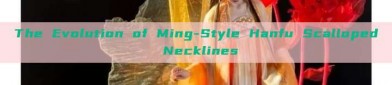 The Evolution of Ming-Style Hanfu Scalloped Necklines