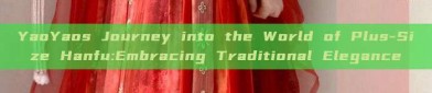 YaoYaos Journey into the World of Plus-Size Hanfu:Embracing Traditional Elegance