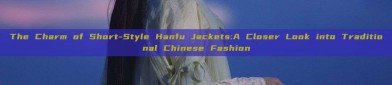 The Charm of Short-Style Hanfu Jackets:A Closer Look into Traditional Chinese Fashion