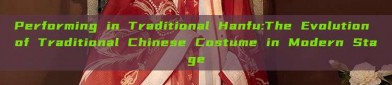 Performing in Traditional Hanfu:The Evolution of Traditional Chinese Costume in Modern Stage