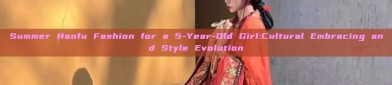 Summer Hanfu Fashion for a 5-Year-Old Girl:Cultural Embracing and Style Evolution