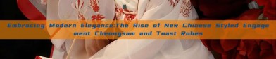 Embracing Modern Elegance:The Rise of New Chinese Styled Engagement Cheongsam and Toast Robes