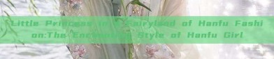 Little Princess in a Fairyland of Hanfu Fashion:The Enchanting Style of Hanfu Girl