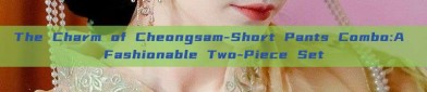The Charm of Cheongsam-Short Pants Combo:A Fashionable Two-Piece Set