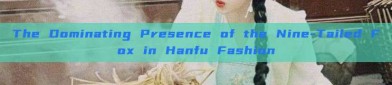The Dominating Presence of the Nine-Tailed Fox in Hanfu Fashion