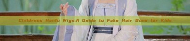 Childrens Hanfu Wigs:A Guide to Fake Hair Buns for Kids