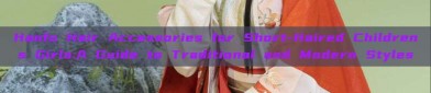 Hanfu Hair Accessories for Short-Haired Childrens Girls:A Guide to Traditional and Modern Styles