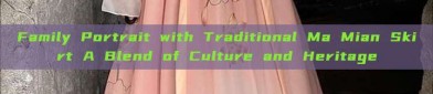 Family Portrait with Traditional Ma Mian Skirt A Blend of Culture and Heritage