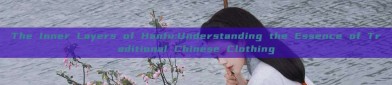The Inner Layers of Hanfu:Understanding the Essence of Traditional Chinese Clothing