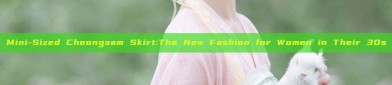 Mini-Sized Cheongsam Skirt:The New Fashion for Women in Their 30s