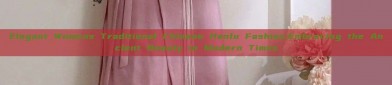 Elegant Womens Traditional Chinese Hanfu Fashion:Embracing the Ancient Beauty in Modern Times