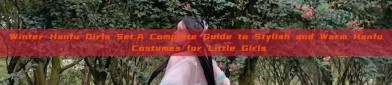 Winter Hanfu Girls Set:A Complete Guide to Stylish and Warm Hanfu Costumes for Little Girls