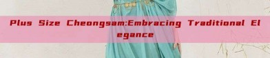 Plus Size Cheongsam:Embracing Traditional Elegance