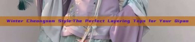 Winter Cheongsam Style:The Perfect Layering Tops for Your Qipao