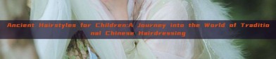 Ancient Hairstyles for Children:A Journey into the World of Traditional Chinese Hairdressing