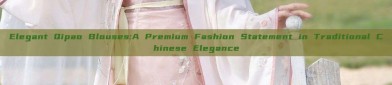Elegant Qipao Blouses:A Premium Fashion Statement in Traditional Chinese Elegance