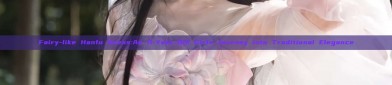 Fairy-like Hanfu Dress:An 11-Year-Old Girls Journey into Traditional Elegance