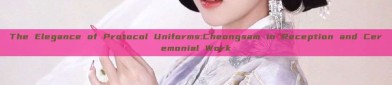 The Elegance of Protocol Uniforms:Cheongsam in Reception and Ceremonial Work
