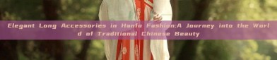 Elegant Long Accessories in Hanfu Fashion:A Journey into the World of Traditional Chinese Beauty