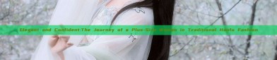 Elegant and Confident:The Journey of a Plus-Size Woman in Traditional Hanfu Fashion