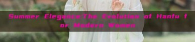 Summer Elegance:The Evolution of Hanfu for Modern Women