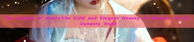 The Enigma of Hanfu:The Cold and Elegant Beauty of Womens Jin-Jin Dynasty Style