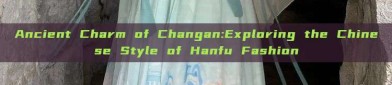 Ancient Charm of Changan:Exploring the Chinese Style of Hanfu Fashion