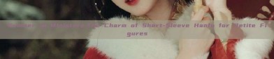 Summer in Miniature:The Charm of Short-Sleeve Hanfu for Petite Figures