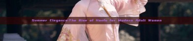 Summer Elegance:The Rise of Hanfu for Modern Adult Women
